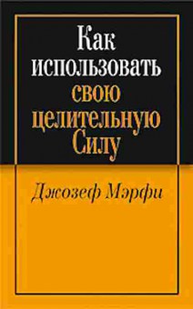 Книга Мэрфи Дж. Как использовать свою целительную силу, б-8228, Баград.рф